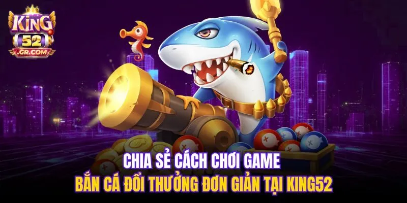 Chia sẻ cách chơi game bắn cá đổi thưởng đơn giản tại King52